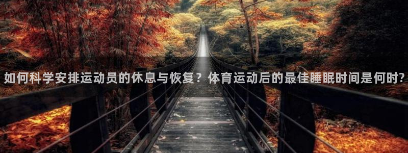 熊猫体育app官方下载最新版：如何科学安排运动员的休息与恢复？体育运动后的最佳睡眠时间是何时?